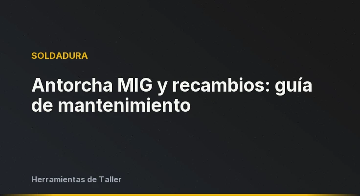 Antorcha MIG y recambios: guía de mantenimiento
