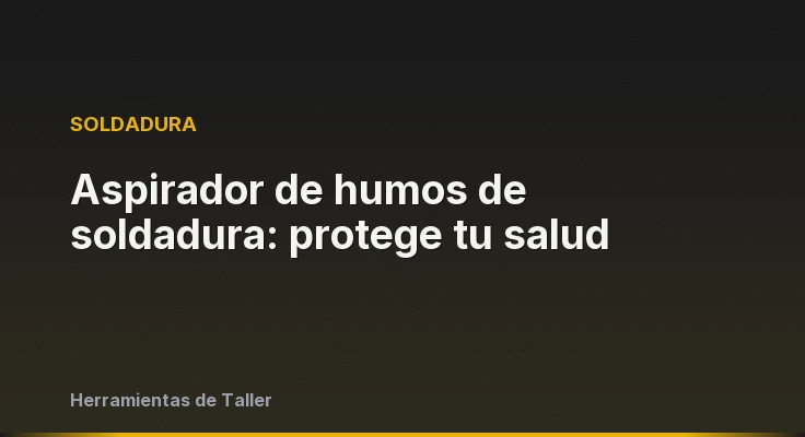 Aspirador de humos de soldadura: protege tu salud
