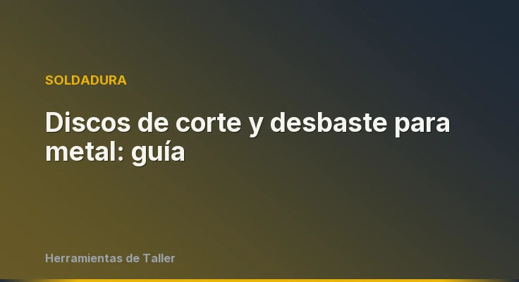 Discos de corte y desbaste para metal: guía