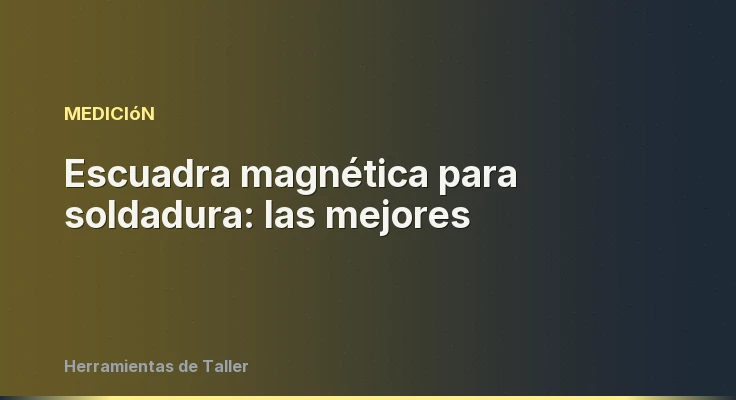 Escuadra magnética para soldadura: las mejores