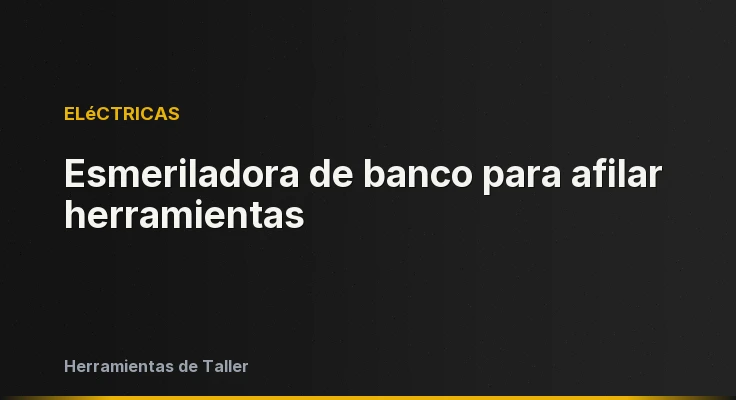 Esmeriladora de banco para afilar herramientas