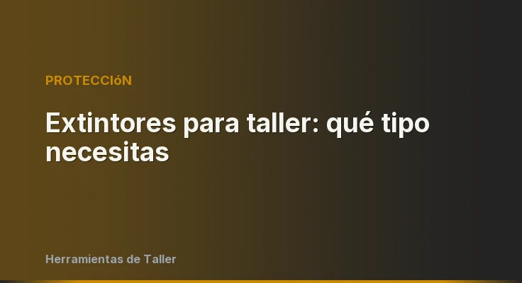 Extintores para taller: qué tipo necesitas