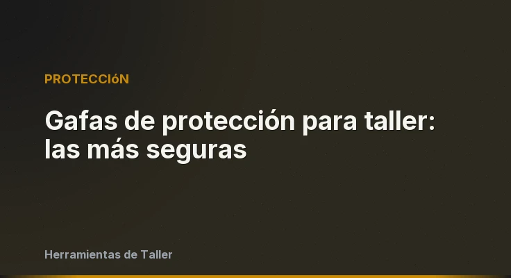 Gafas de protección para taller: las más seguras