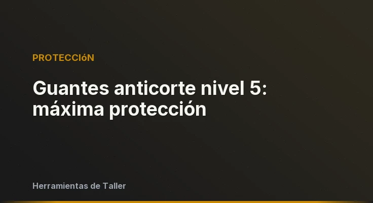 Guantes anticorte nivel 5: máxima protección