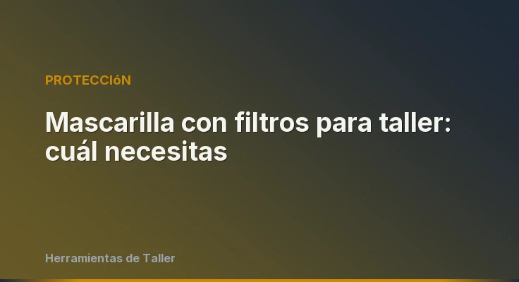 Mascarilla con filtros para taller: cuál necesitas