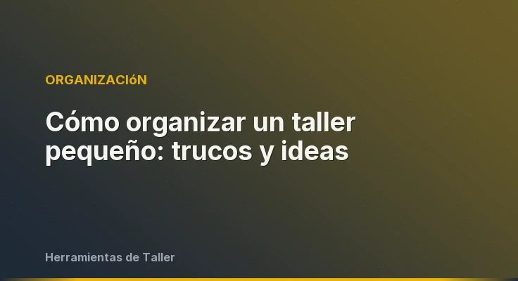 Cómo organizar un taller pequeño: trucos y ideas