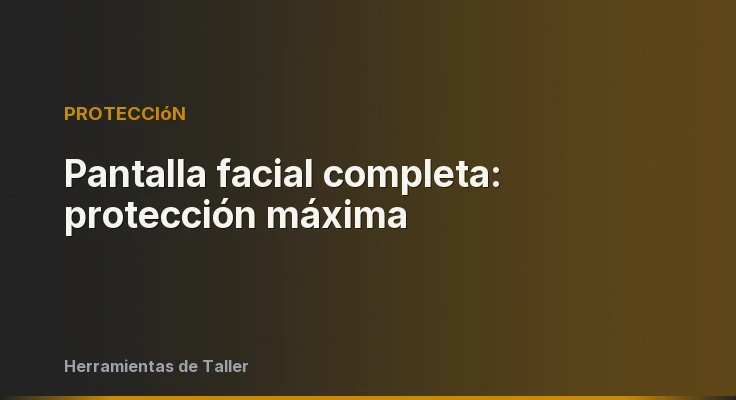 Pantalla facial completa: protección máxima