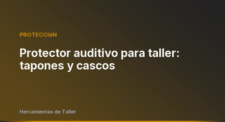 Protector auditivo para taller: tapones y cascos