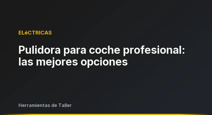 Pulidora para coche profesional: las mejores opciones