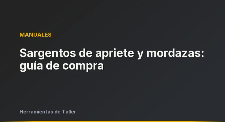 Sargentos de apriete y mordazas: guía de compra