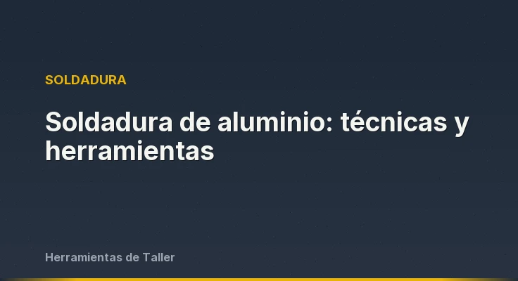Soldadura de aluminio: técnicas y herramientas