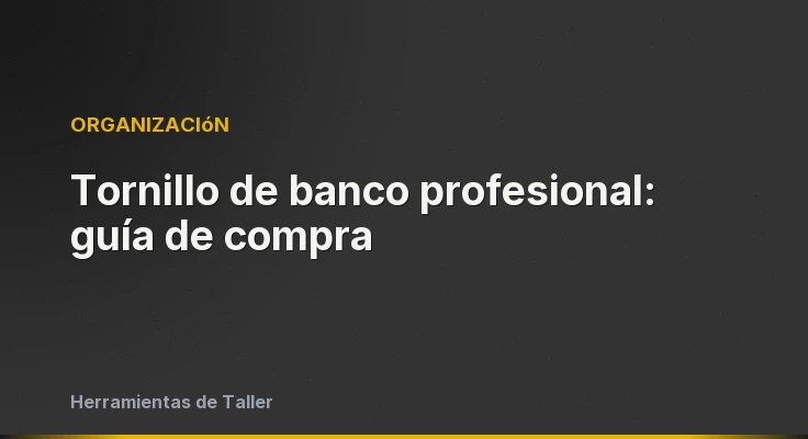 Tornillo de banco profesional: guía de compra